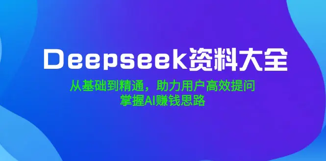 Deepseek资料大全:从基础到精通,掌握高效提问与AI赚钱思路