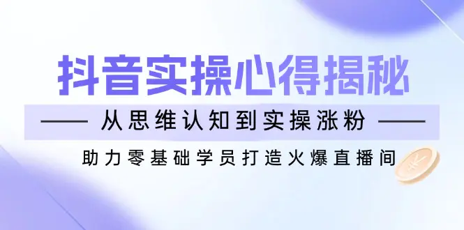 抖音实战心得揭秘,从思维认知到实操涨粉,帮0基础学员打造火爆直播间
