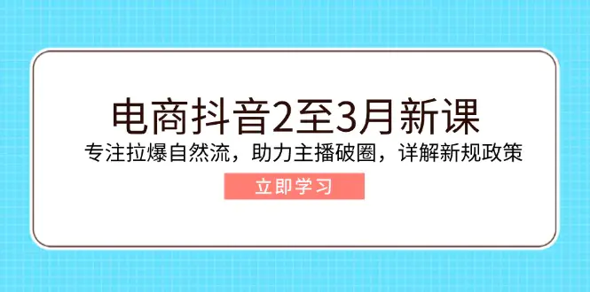 抖音电商2至3月新课:专注拉爆自然流,助力主播破圈,详解新规政策