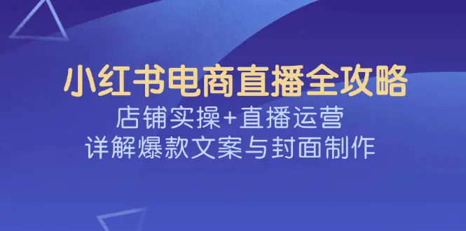 小红书电商直播全攻略:从店铺实操到直播运营全覆盖,打造爆款文案与封面