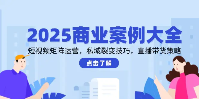2025商业案例大全,短视频矩阵运营,私域裂变技巧,直播带货策略