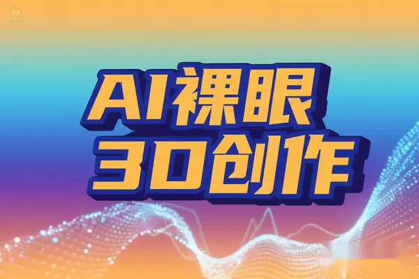 AI裸眼3D创作指南新蓝海，零基础影视二创流量密码