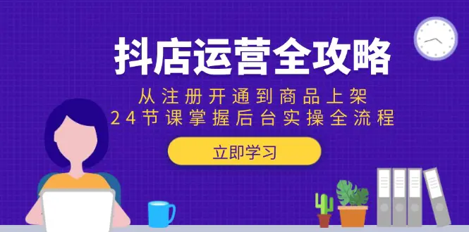抖店运营全攻略:从注册开通到商品上架,24节课掌握后台实操全流程