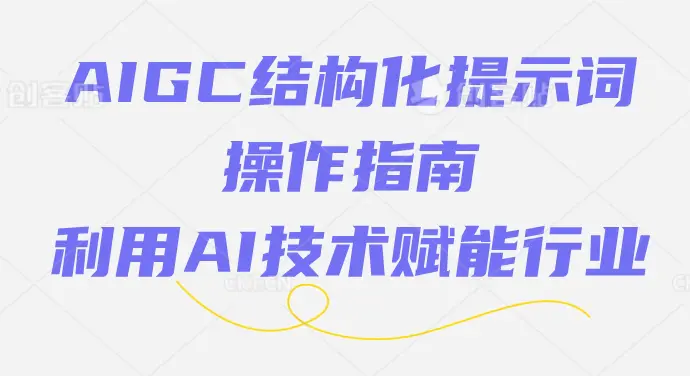 AIGC结构化提示词操作指南,利用AI技术赋能行业