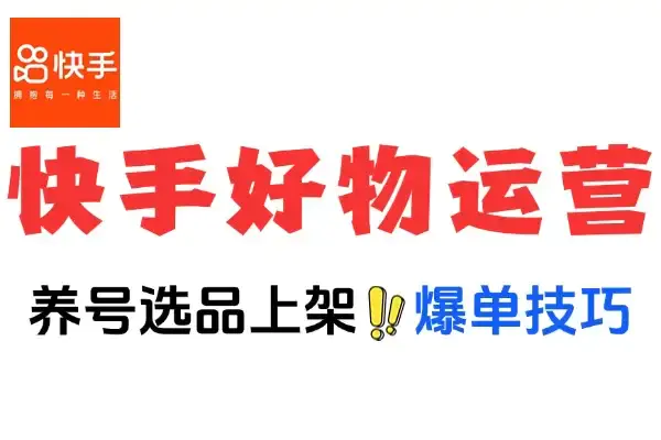 快手好物账号运营全攻略:从养号到爆款选品技巧