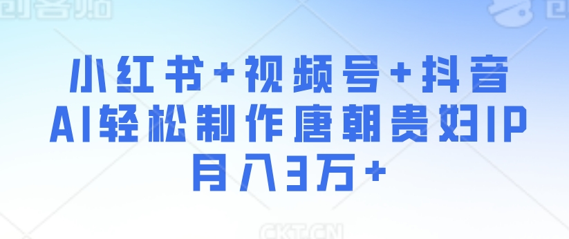 小红书+视频号+抖音，AI轻松制作唐朝贵妇IP，月入3万+