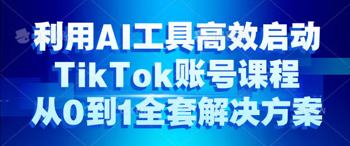 利用AI工具高效启动TikTok账号课程,从0到1全套解决方案