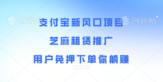 支付宝新风口项目，芝麻租赁推广，用户免押下单你躺赚