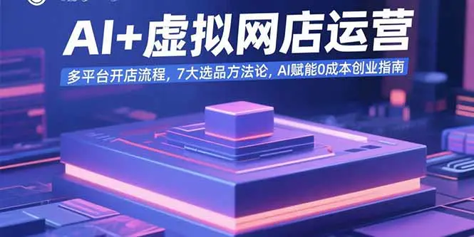 AI+虚拟网店运营:多平台开店流程,7大选品方法论,AI赋能0成本创业指南