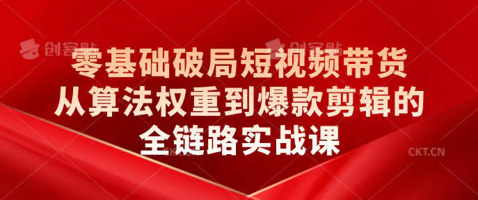 零基础破局短视频带货:从算法权重到爆款剪辑的全链路实战课