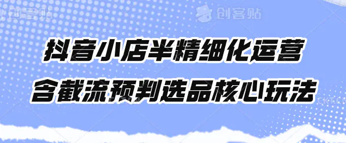 抖音小店半精细化运营,含截流预判选品核心玩法