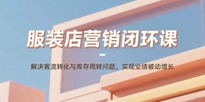 服装店营销闭环课:解决客流转化与库存周转问题,实现业绩被动增长