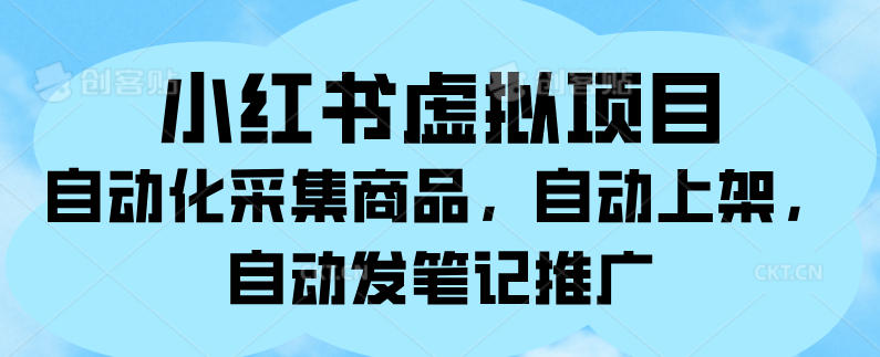 小红书虚拟项目，自动化采集商品，自动上架，自动发笔记推广