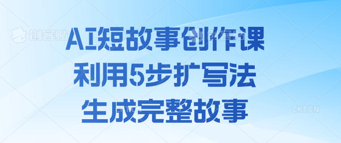 AI短故事创作课，利用5步扩写法生成完整故事