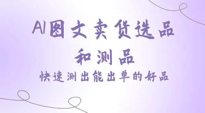 AI图文卖货选品和测品,快速测出能出单的好品