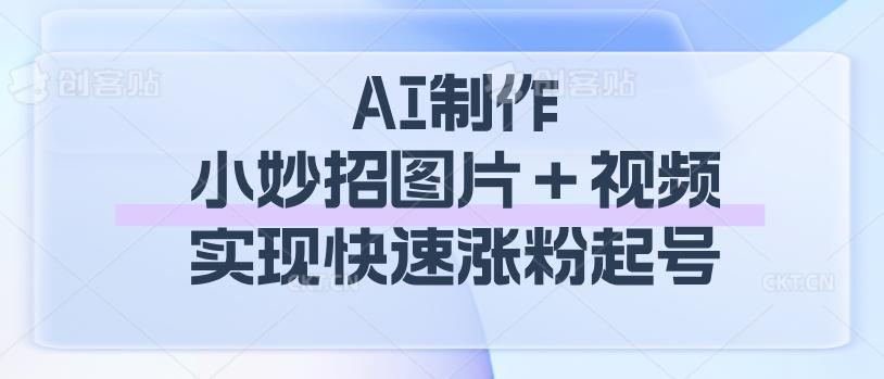 AI制作小妙招图片＋视频玩法，实现快速涨粉起号