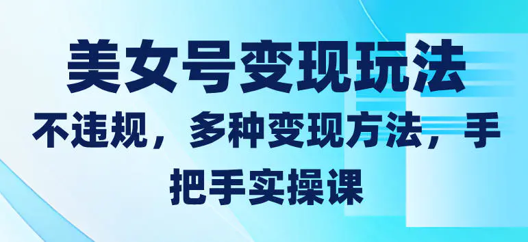 美女号变现玩法,不违规,多种变现方法,手把手实操课