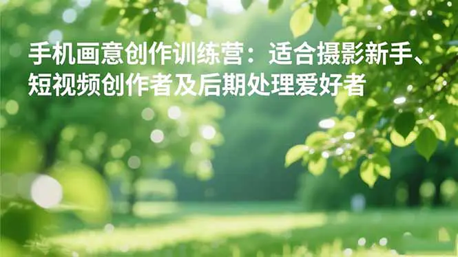 手机画意创作课,适合摄影新手、短视频创作者及后期处理爱好者