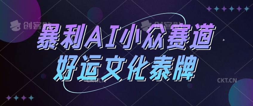 暴利AI小众赛道，好运文化泰牌