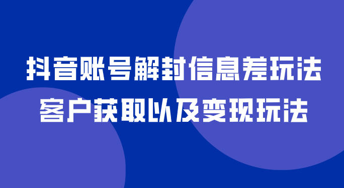 抖音账号解封信息差玩法，客户获取以及变现玩法