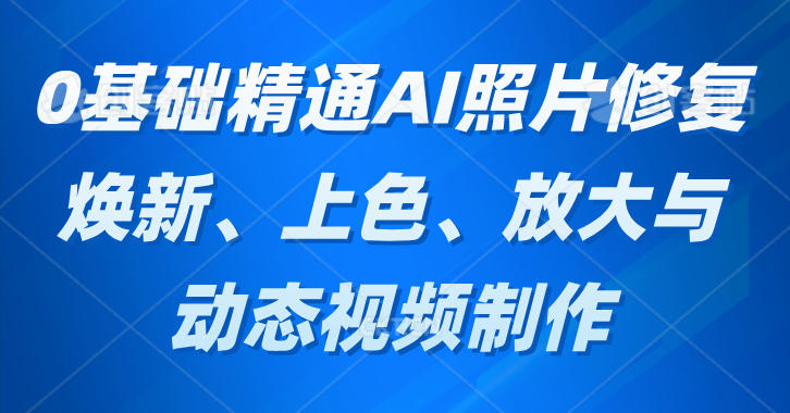 0基础精通AI照片修复：焕新、上色、放大与动态视频制作