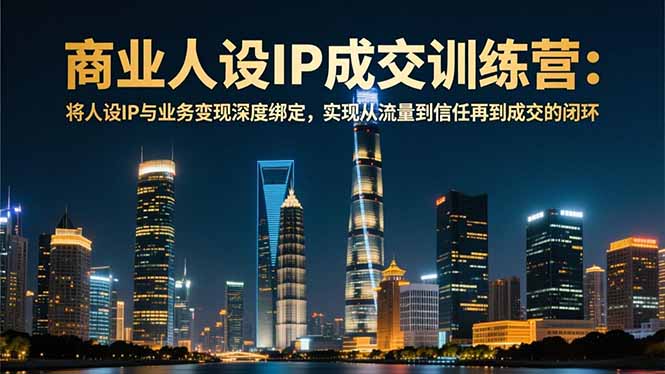 商业人设IP成交课程-12月：将人设IP与业务变现深度绑定，从流量到信任再到成交闭环