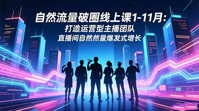 自然流量破圈线上课1-11月:打造运营型主播团队 直播间自然流量爆发式增长