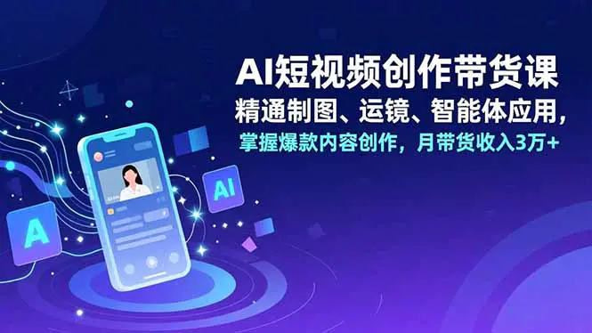AI短视频创作带货课,精通制图、运镜、智能体应用,掌握爆款内容创作,月带货收入3万+
