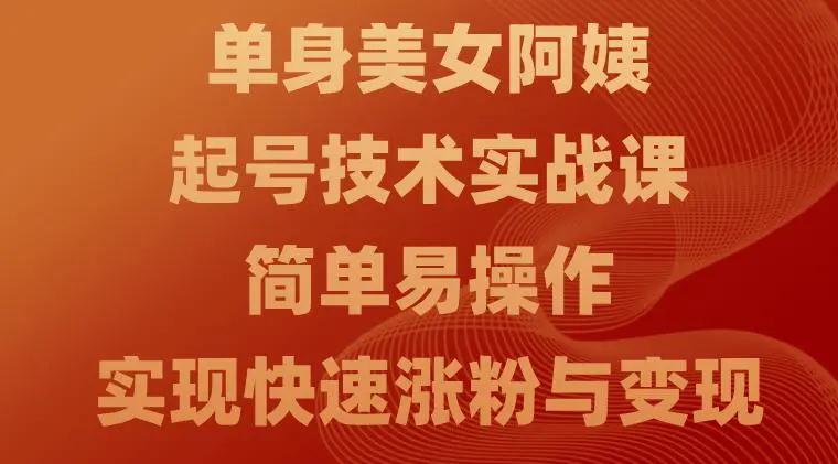 单身美女阿姨起号技术实战课,简单易操作实现快速涨粉与变现