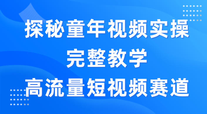 探秘童年视频实操完整教学，高流量短视频赛道
