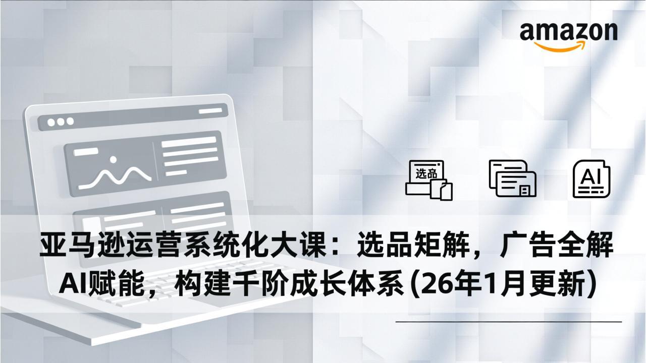 亚马逊运营系统化大课：选品矩阵，广告全解，AI赋能，构建千阶成长体系(26年1月更新)