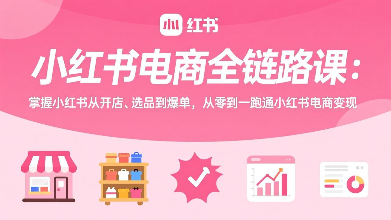 小红书电商全链路课：掌握小红书从开店、选品到爆单，从零到一跑通小红书电商变现