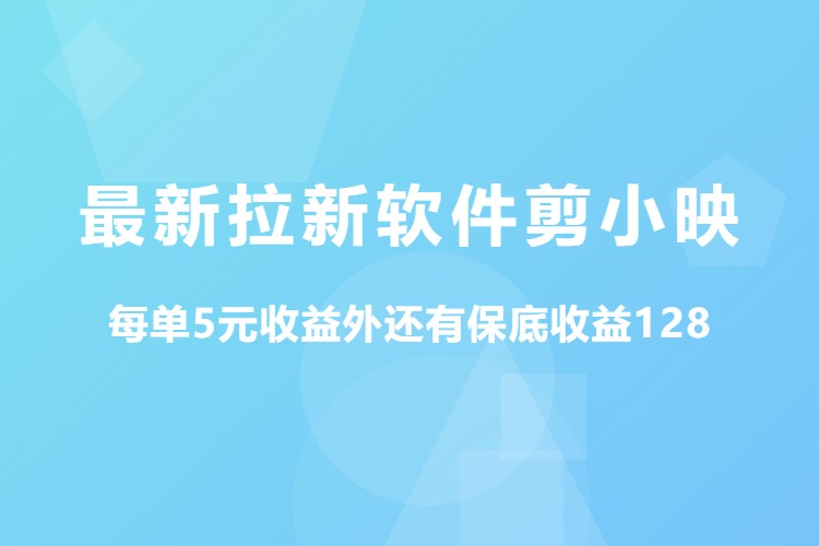 最新拉新软件剪小映，每单5元收益外还有保底收益128