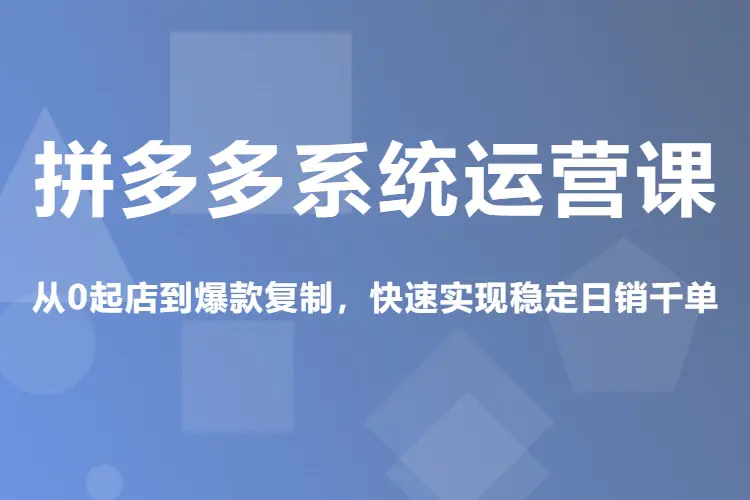 拼多多系统运营课,从0起店到爆款复制,快速实现稳定日销千单