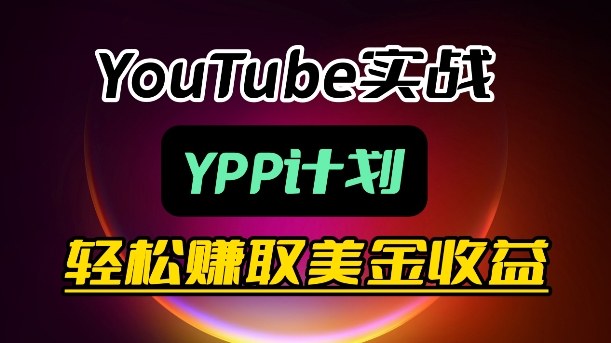 YouTube赚钱实战攻略：YPP计划轻松赚取美金收益，从0到1变现全流程