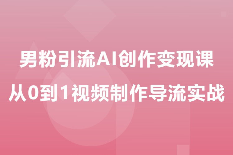 男粉引流AI创作变现课,从0到1视频制作导流实战