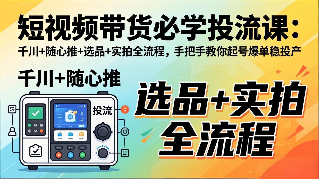 短视频带货必学投流课：千川+随心推+选品+实拍全流程，起号爆单稳投产