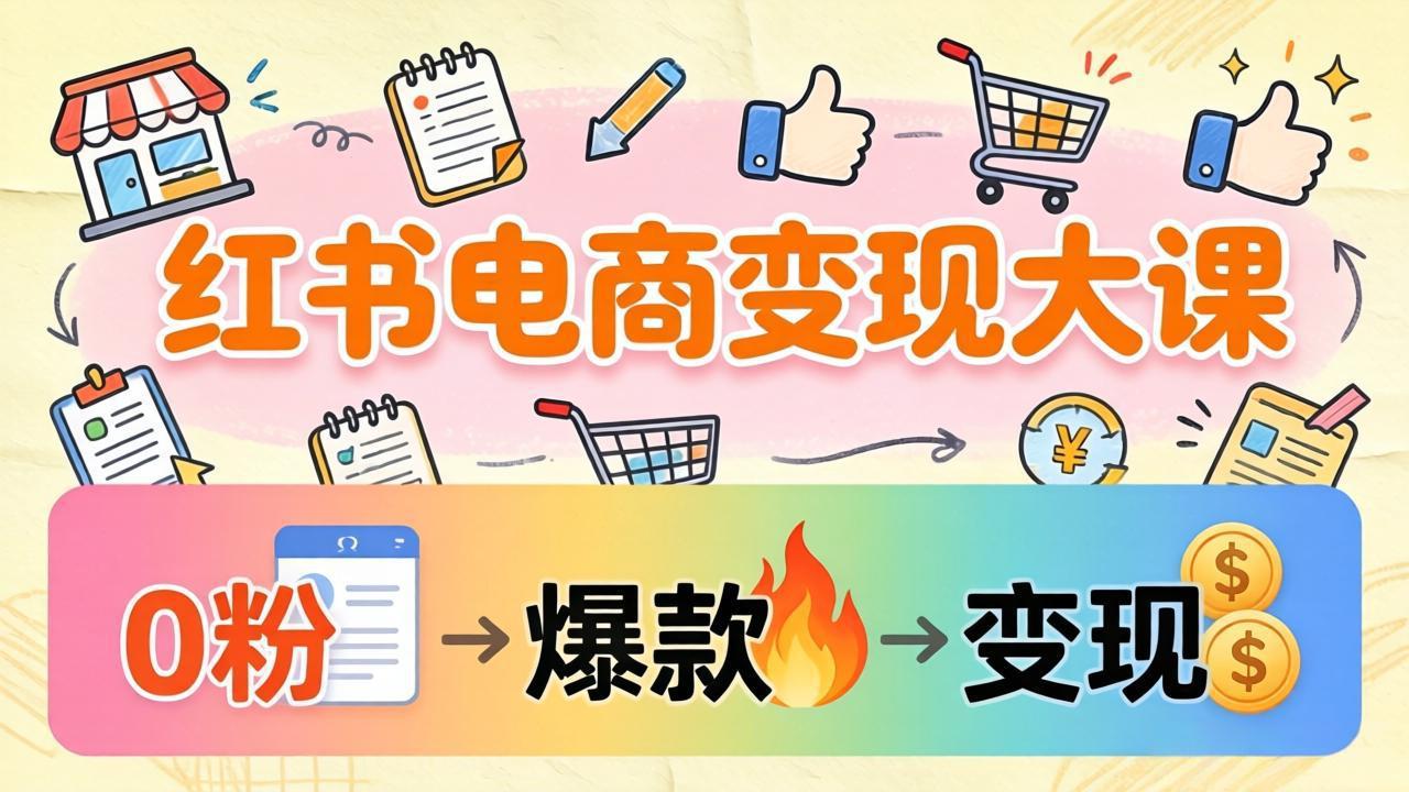 小红书电商变现实操课：0粉开店到爆款笔记全流程