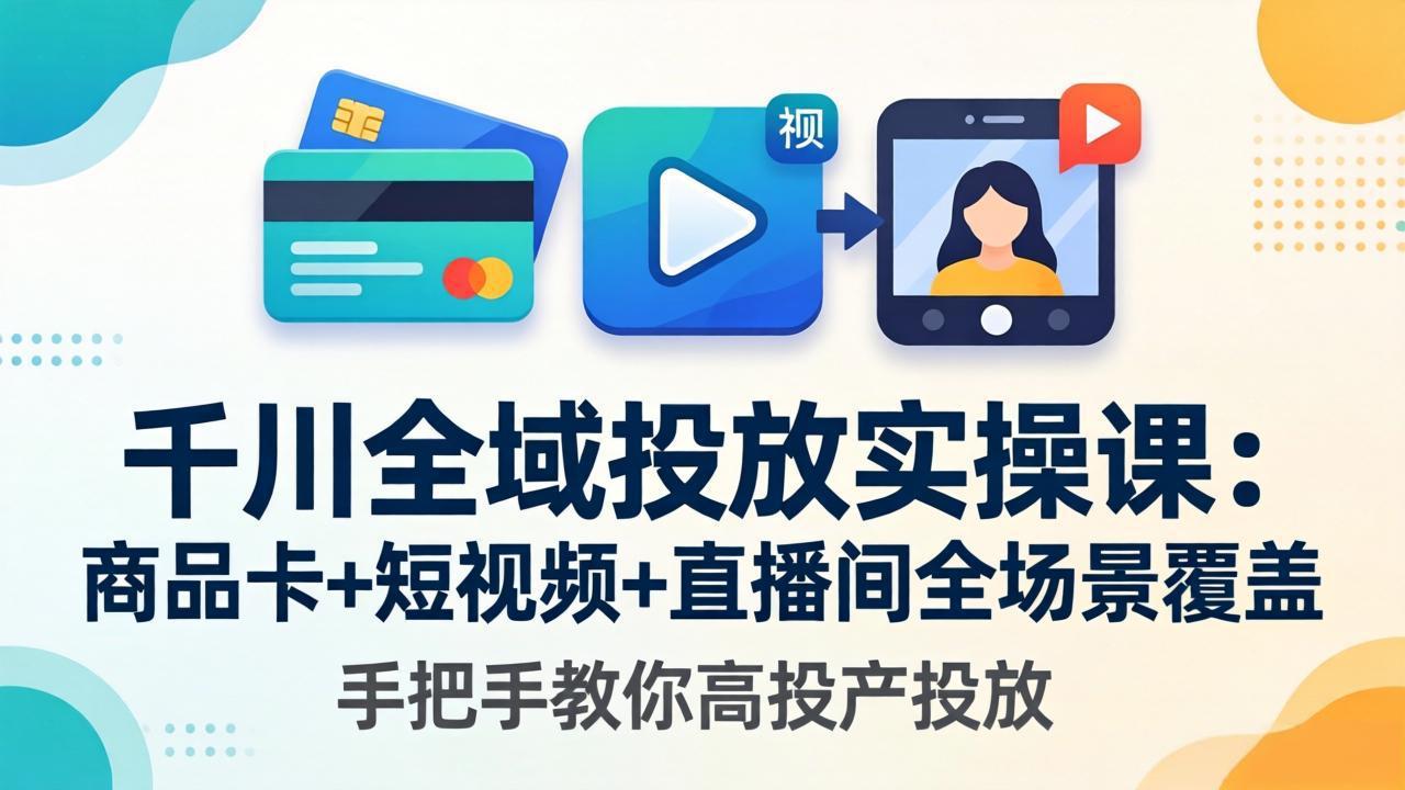 2026千川全域投放课程：新户搭建+老号优化+商品卡短视频-更新4月30