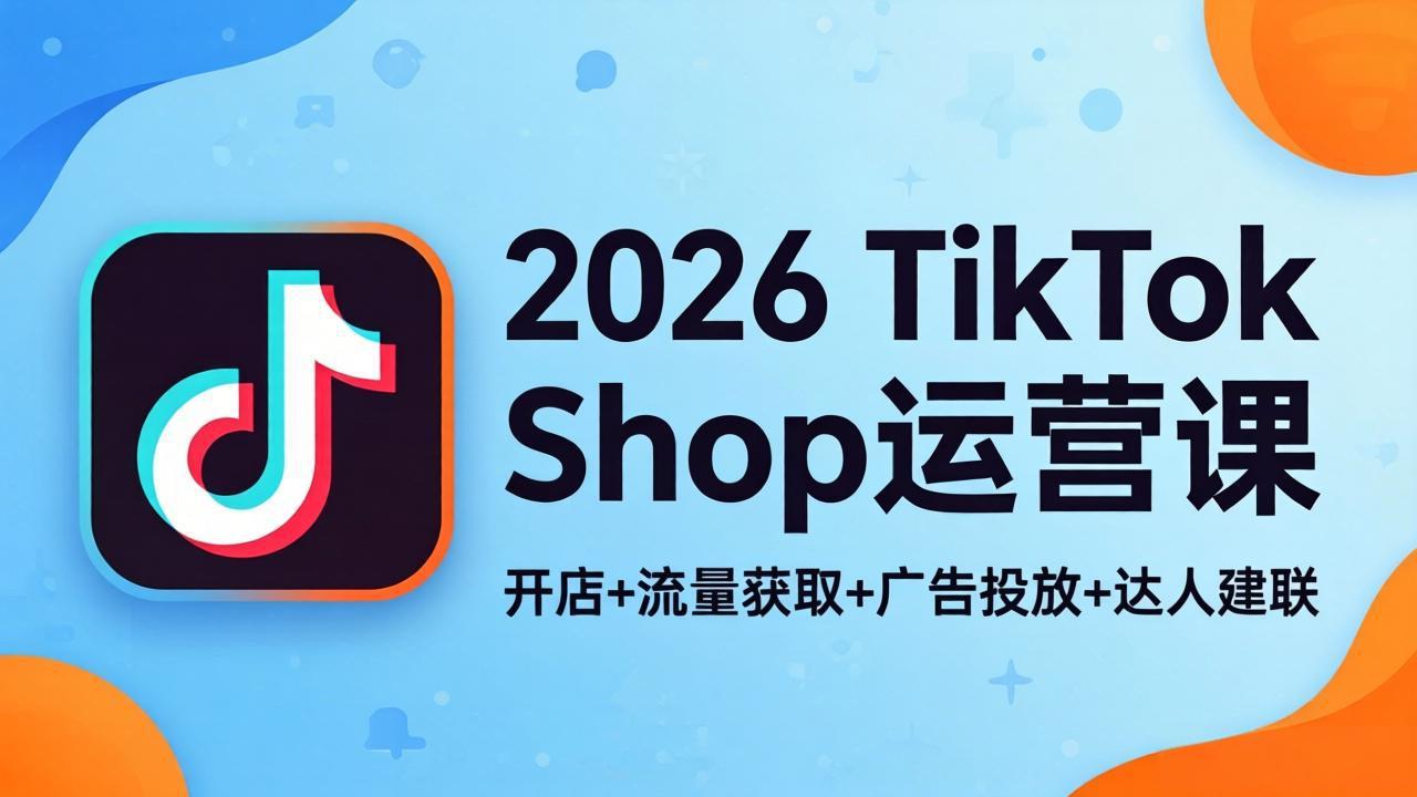 2026TikTok Shop运营课程：开店运营+商品卡流量+广告投放+达人建联，上架八步法+货损起店模型实现从0到1稳定出单