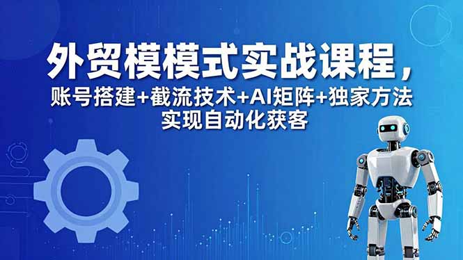 外贸新模式实战课程，账号搭建+截流技术+AI矩阵+独家方法实现自动化获客-更新5月