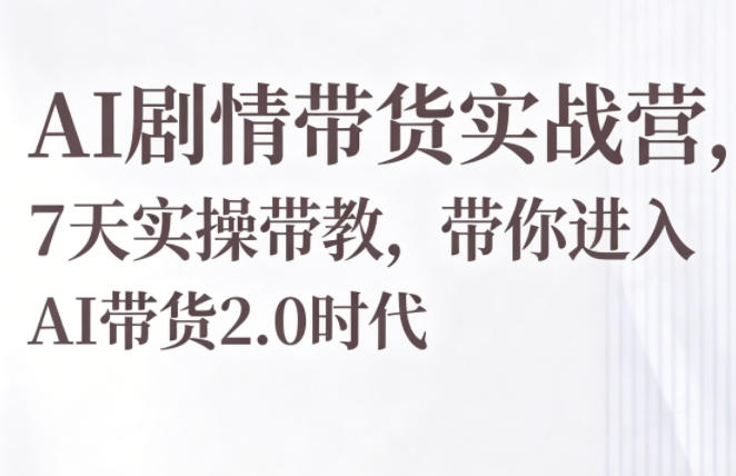 AI剧情带货实战课，7天实操教学，带你玩转AI带货2.0时代