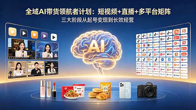 全域AI带货课:短视频+直播+多平台矩阵,三大阶段从起号变现到长效经营