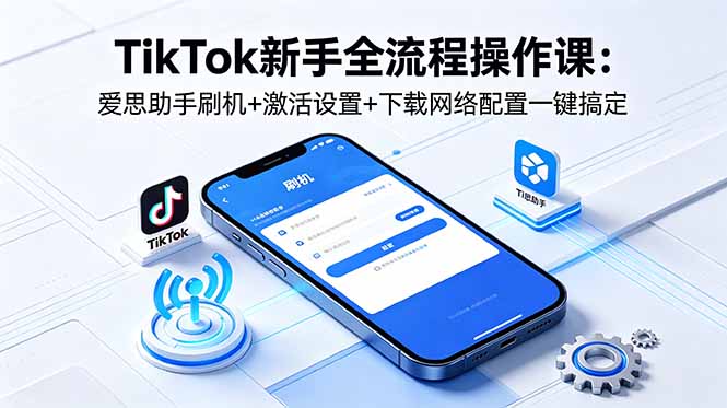 TikTok新手全流程操作指南:爱思助手刷机激活设置下载网络配置注册发视频完整步骤