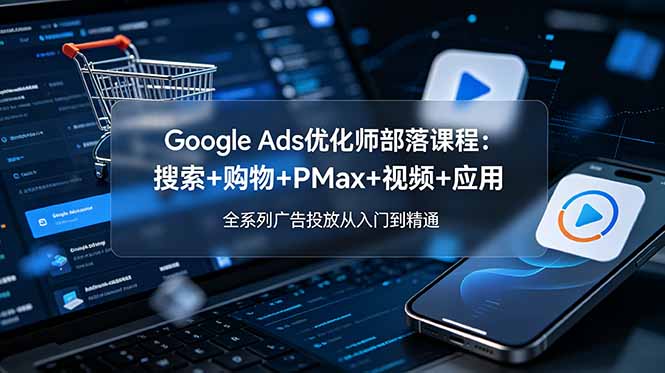 Google Ads优化师全套课程：PMAX搜索购物视频广告搭建优化账户诊断，全系列广告投放从入门到精通-更新2026