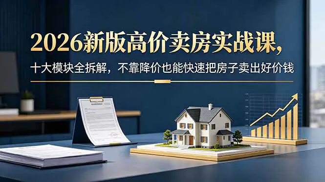 2026新版快速高价卖房课:市场判断+精准定价+房源包装,告别降价甩卖实现高价售房