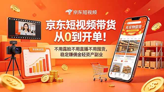 京东短视频带货全套教程:不露脸不直播不囤货,从0到开单稳赚佣金