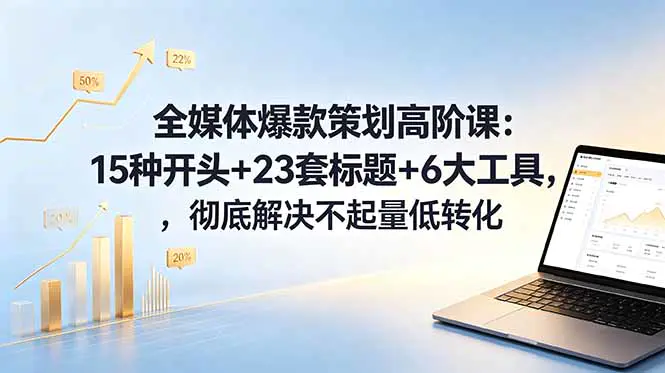全媒体运营爆款策划高阶课:15种开头+23套标题+6大工具,彻底解决不起量低转化