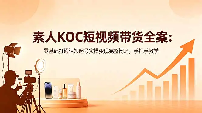素人KOC短视频带货全案:零基础一站式打通认知+起号+实操+变现,从零起号到高效变现完整闭环