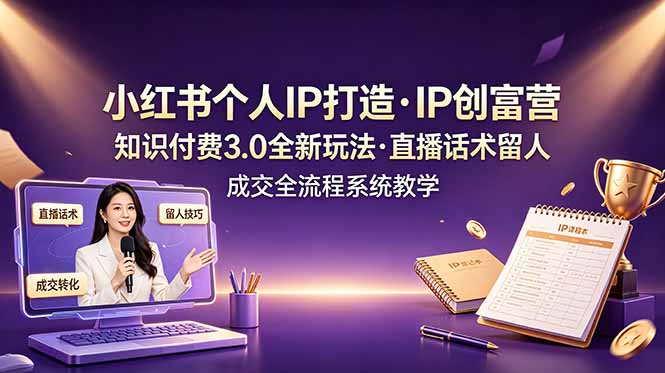 小红书个人IP打造课，知识付费3.0全新玩法，直播话术留人成交全流程系统教学